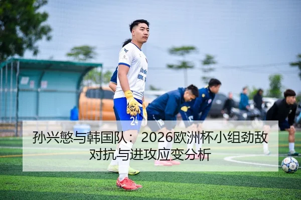 孙兴慜与韩国队：2026欧洲杯小组劲敌对抗与进攻应变分析