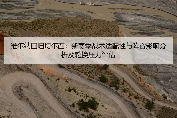 维尔纳回归切尔西：新赛季战术适配性与阵容影响分析及轮换压力评估