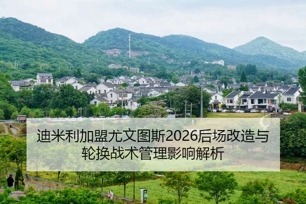 迪米利加盟尤文图斯2026后场改造与轮换战术管理影响解析